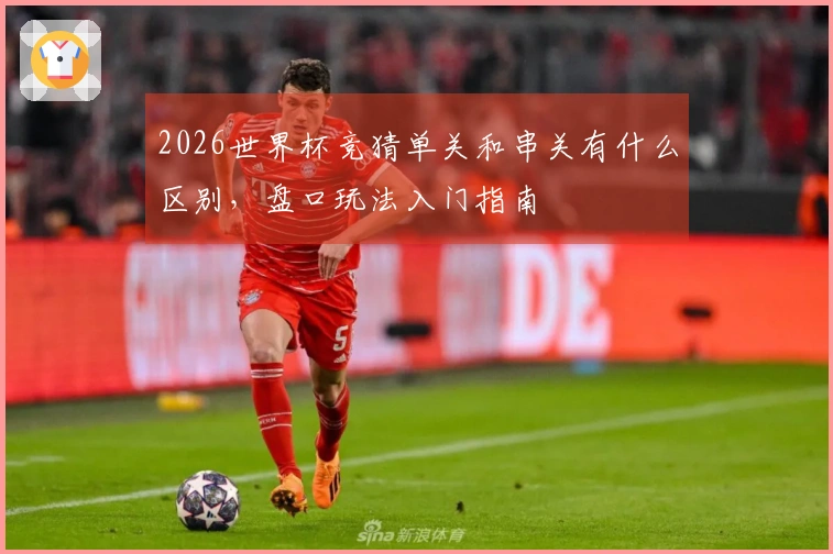 2026世界杯竞猜单关和串关有什么区别，盘口玩法入门指南