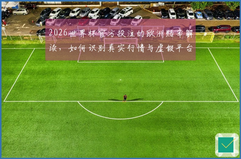 2026世界杯官方投注的欧洲赔率解读，如何识别真实行情与虚假平台