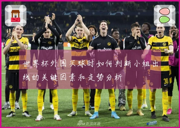 世界杯外围买球时如何判断小组出线的关键因素和走势分析