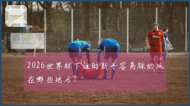 2026世界杯下注时新手容易踩的坑在哪些地方？