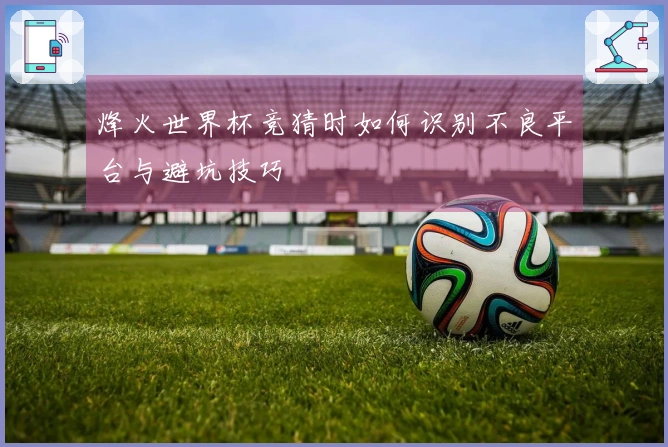 烽火世界杯竞猜时如何识别不良平台与避坑技巧