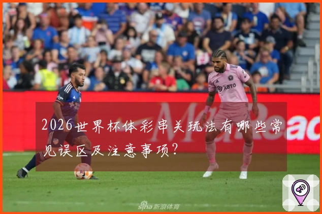 2026世界杯体彩串关玩法有哪些常见误区及注意事项？