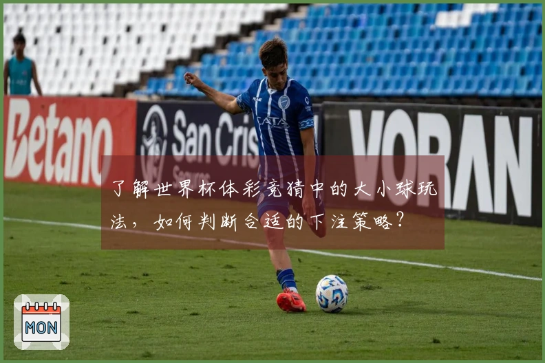 了解世界杯体彩竞猜中的大小球玩法，如何判断合适的下注策略？